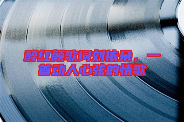 醉紅顏歌詞劉依朵,一首動人心弦的情歌