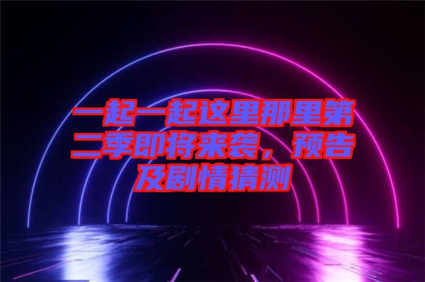 一起一起這里那里第二季即將來襲，預(yù)告及劇情猜測