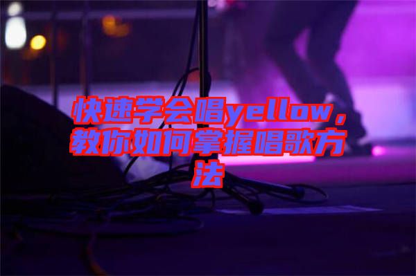 快速學(xué)會(huì)唱yellow,教你如何掌握唱歌方法
