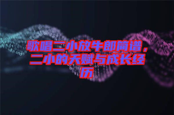 歌唱二小放牛郎簡譜，二小的天賦與成長經(jīng)歷