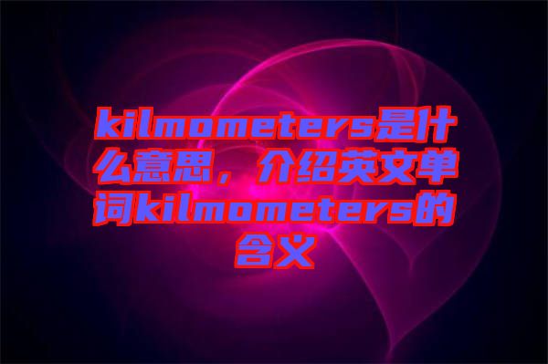 kilmometers是什么意思,介紹英文單詞kilmometers的含義