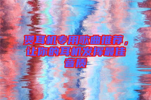 煲耳機專用歌曲推薦,讓你的耳機發揮最佳音質