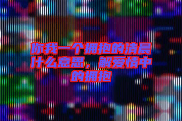 你我一個擁抱的清晨什么意思,解愛情中的擁抱