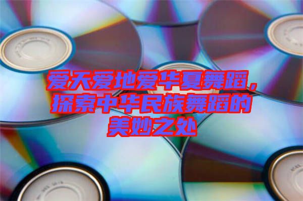 愛天愛地愛華夏舞蹈，探索中華民族舞蹈的美妙之處