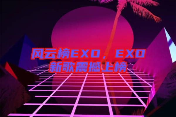 風(fēng)云榜EXO,EXO新歌震撼上榜