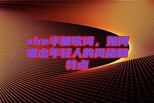 she半糖歌詞,如何唱出年輕人的風格和特點