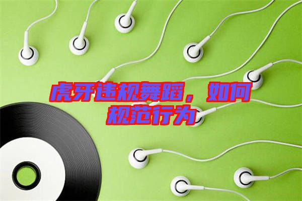 虎牙違規(guī)舞蹈,如何規(guī)范行為