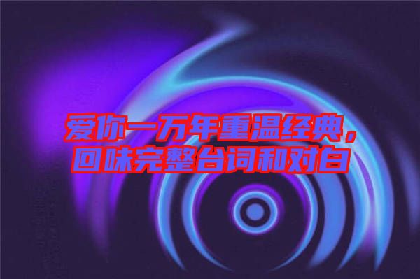 愛你一萬年重溫經典，回味完整臺詞和對白