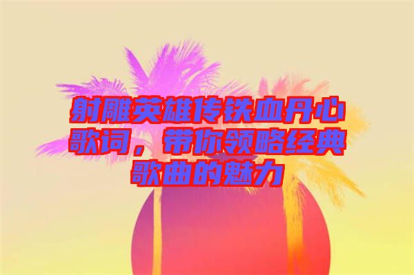 射雕英雄傳鐵血丹心歌詞,帶你領略經典歌曲的魅力