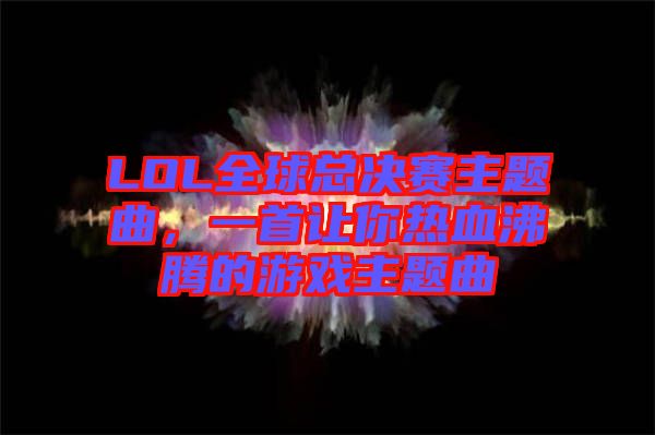 LOL全球總決賽主題曲,一首讓你熱血沸騰的游戲主題曲
