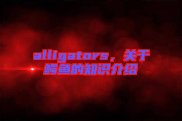 alligators,關于鱷魚的知識介紹
