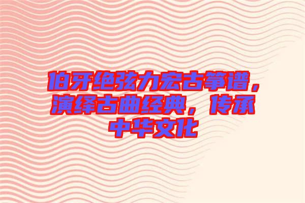 伯牙絕弦力宏古箏譜,演繹古曲經(jīng)典,傳承中華文化