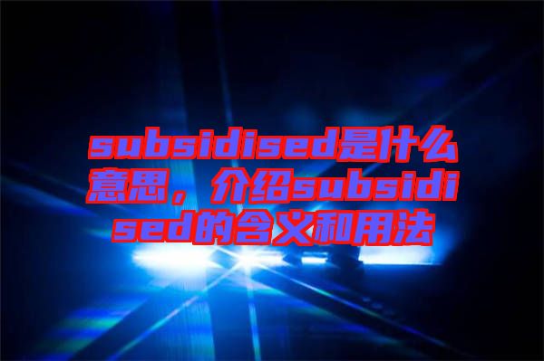 subsidised是什么意思,介紹subsidised的含義和用法