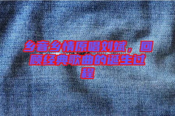 鄉音鄉情原唱劉斌，回顧經典歌曲的誕生過程