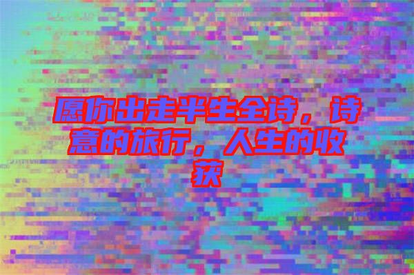 愿你出走半生全詩(shī),詩(shī)意的旅行,人生的收獲