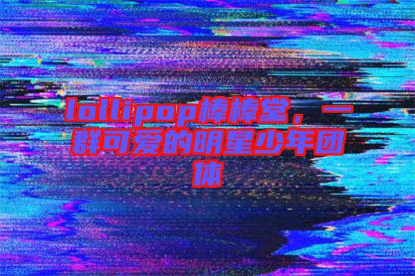 lollipop棒棒堂，一群可愛的明星少年團體