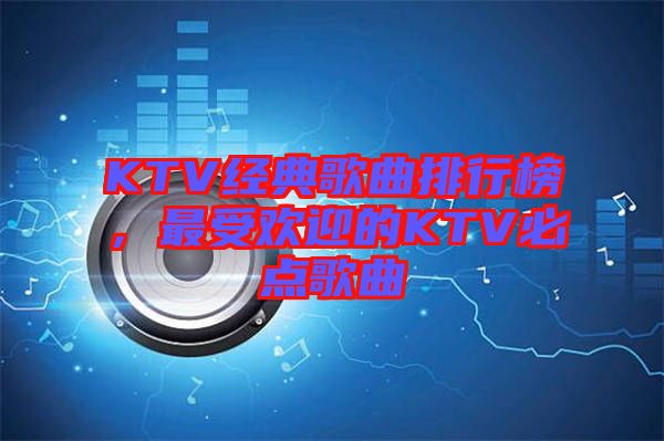 KTV經典歌曲排行榜,最受歡迎的KTV必點歌曲