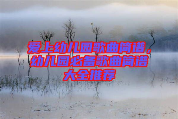 愛(ài)上幼兒園歌曲簡(jiǎn)譜,幼兒園必備歌曲簡(jiǎn)譜大全推薦