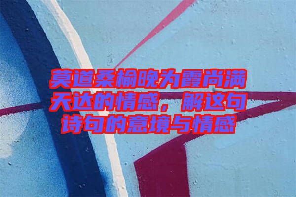 莫道桑榆晚為霞尚滿天達的情感,解這句詩句的意境與情感