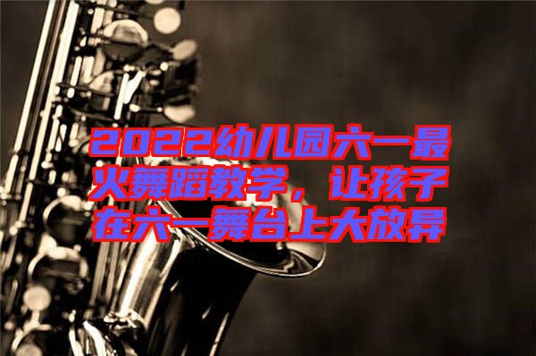 2022幼兒園六一最火舞蹈教學，讓孩子在六一舞臺上大放異