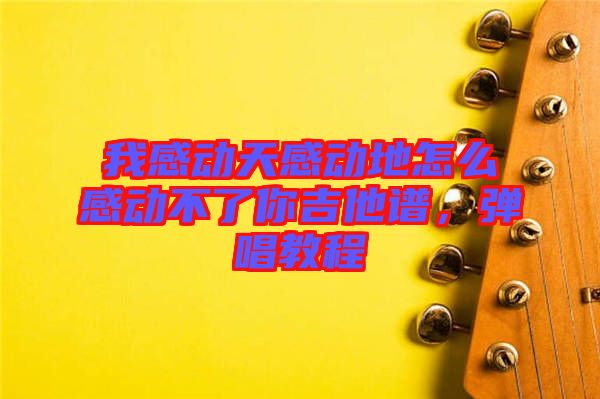 我感動(dòng)天感動(dòng)地怎么感動(dòng)不了你吉他譜,彈唱教程