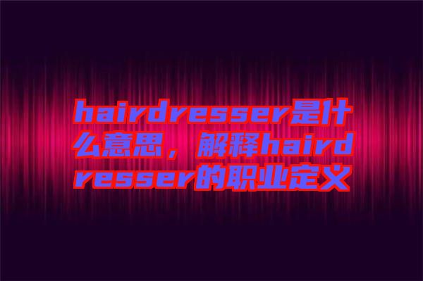 hairdresser是什么意思，解釋hairdresser的職業定義