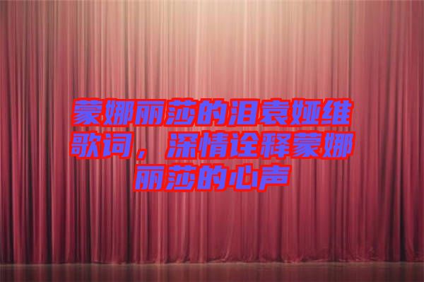 蒙娜麗莎的淚袁婭維歌詞,深情詮釋蒙娜麗莎的心聲