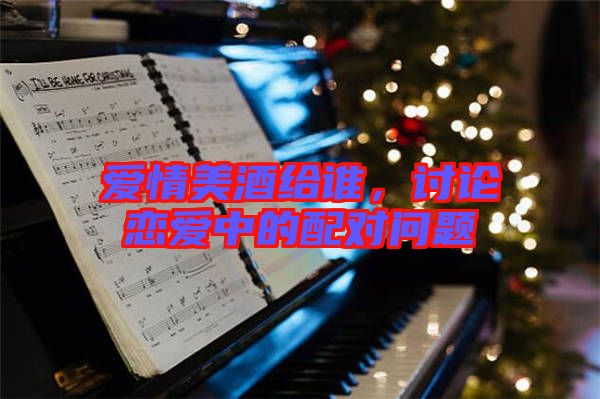 愛(ài)情美酒給誰(shuí),討論戀愛(ài)中的配對(duì)問(wèn)題
