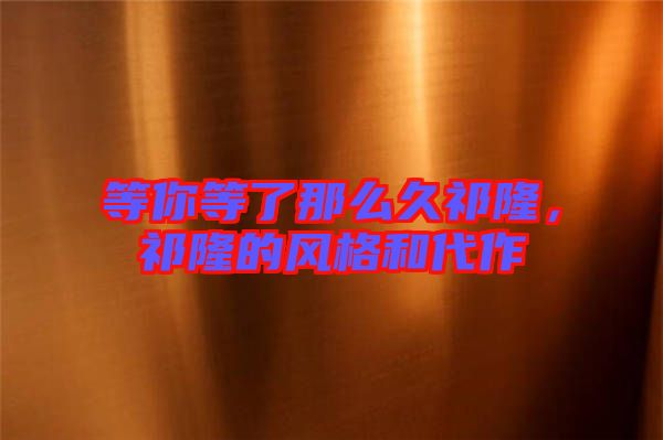 等你等了那么久祁隆,祁隆的風(fēng)格和代作