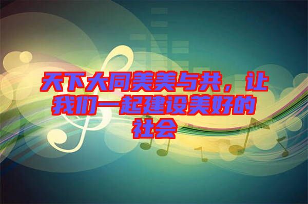 天下大同美美與共,讓我們一起建設(shè)美好的社會(huì)