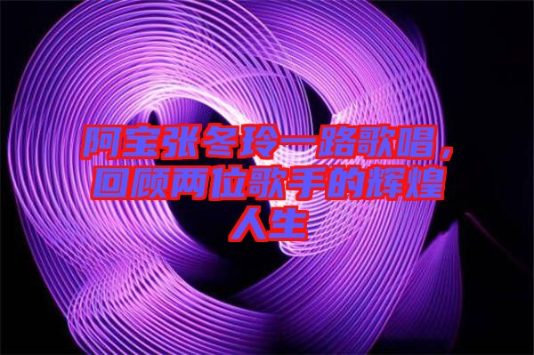 阿寶張冬玲一路歌唱,回顧兩位歌手的輝煌人生