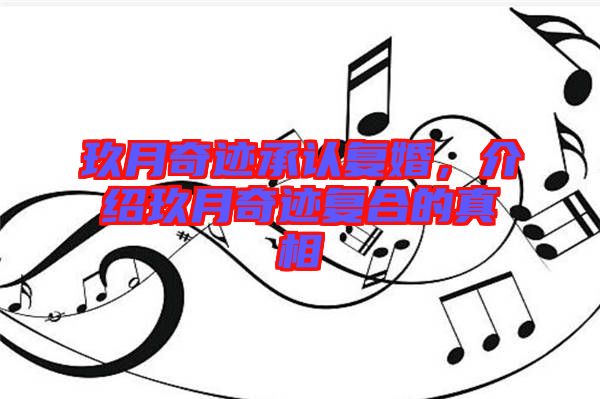 玖月奇跡承認(rèn)復(fù)婚，介紹玖月奇跡復(fù)合的真相