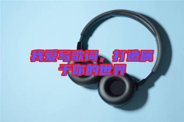 我愛寫歌詞,打造屬于你的世界