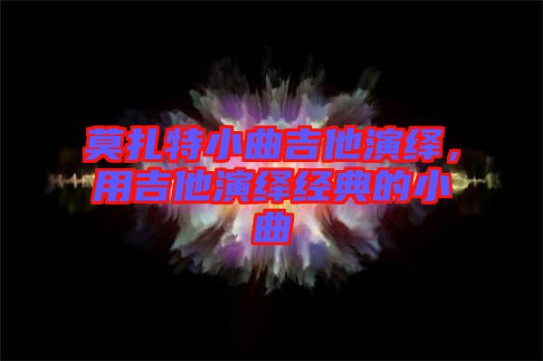 莫扎特小曲吉他演繹,用吉他演繹經典的小曲