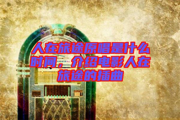 人在旅途原唱是什么時(shí)間,介紹電影人在旅途的插曲