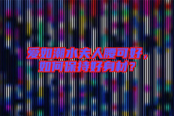 愛(ài)如潮水夫人腰可好,如何保持好身材?