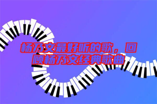 楊乃文最好聽的歌,回顧楊乃文經典歌曲