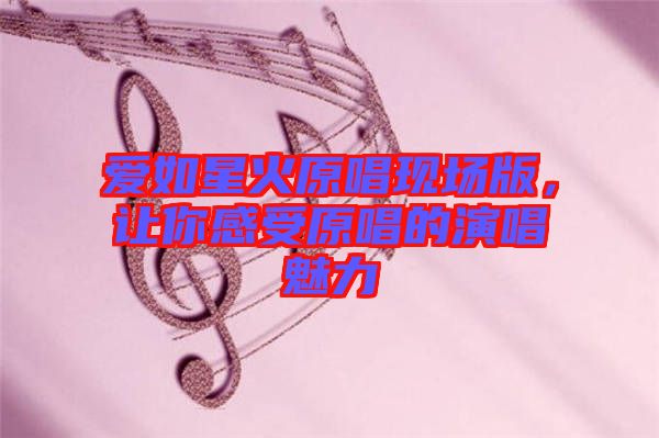 愛如星火原唱現場版,讓你感受原唱的演唱魅力