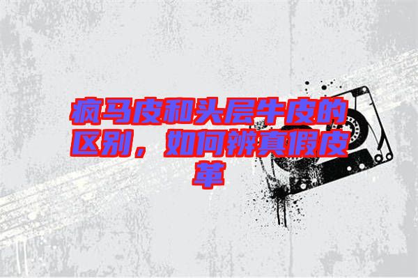 瘋馬皮和頭層牛皮的區別,如何辨真假皮革