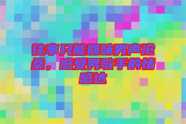 往事只能回味男聲滄桑，感受男歌手的情感達