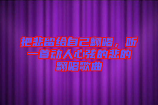 把悲留給自己翻唱,聽一首動人心弦的悲的翻唱歌曲