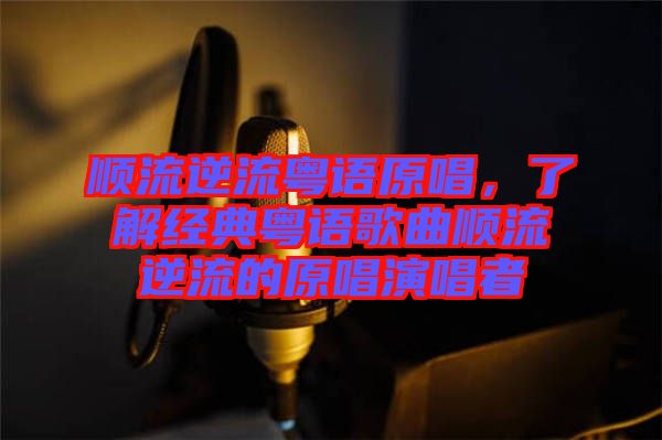 順流逆流粵語原唱,了解經(jīng)典粵語歌曲順流逆流的原唱演唱者