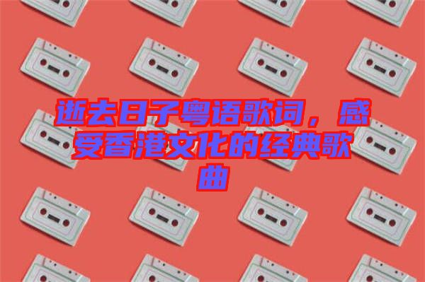 逝去日子粵語歌詞,感受香港文化的經典歌曲