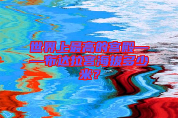 世界上最高的宮殿——布達拉宮海拔多少米?