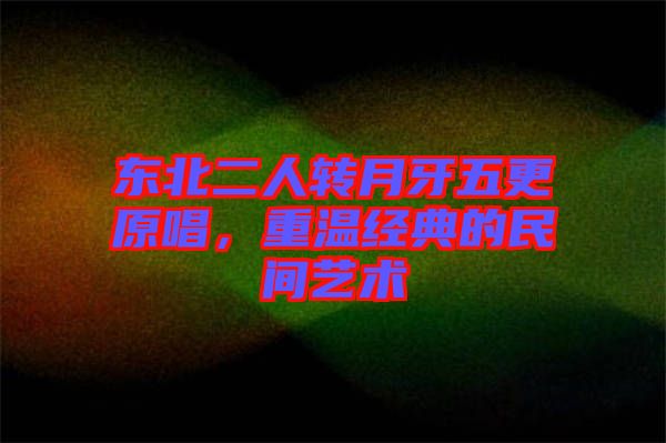 東北二人轉月牙五更原唱,重溫經典的民間藝術