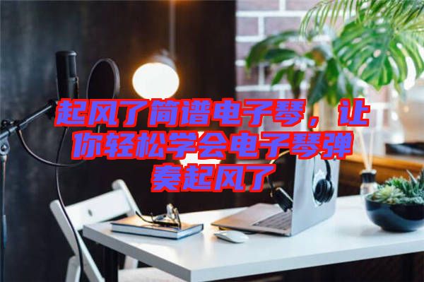 起風了簡譜電子琴，讓你輕松學會電子琴彈奏起風了