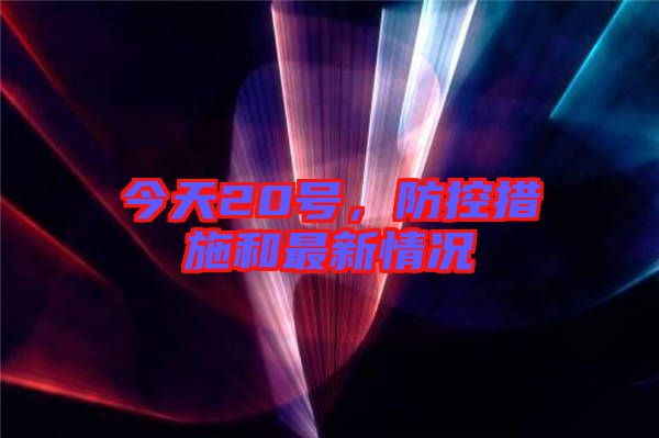 今天20號(hào),防控措施和最新情況