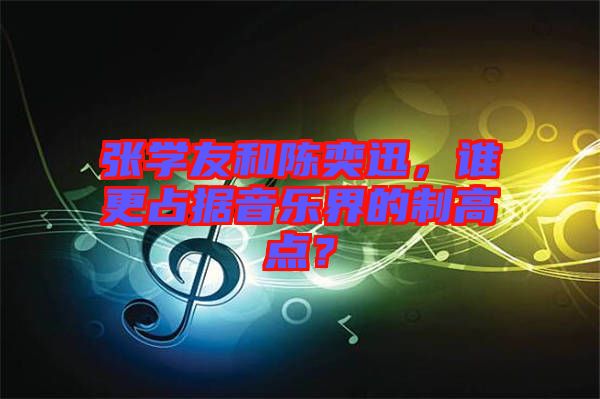 張學(xué)友和陳奕迅,誰更占據(jù)音樂界的制高點(diǎn)?