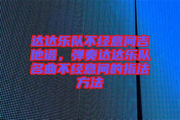 達達樂隊不經意間吉他譜，彈奏達達樂隊名曲不經意間的指法方法