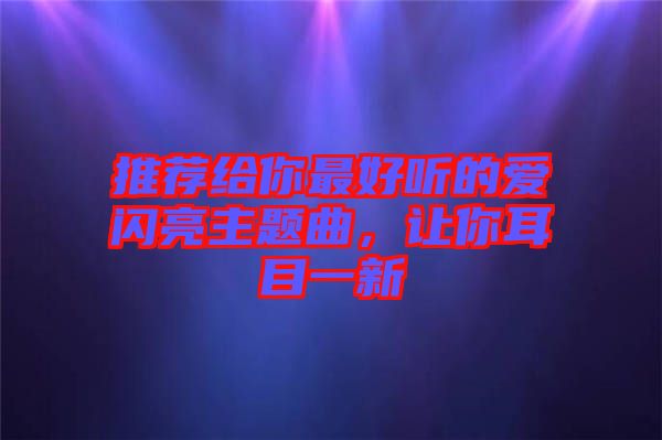 推薦給你最好聽的愛閃亮主題曲,讓你耳目一新